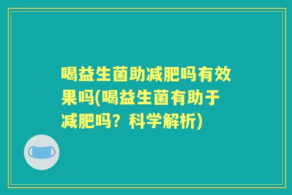 喝益生菌助吗有效果吗(喝益生菌有助于吗?科学解析) 喝益生菌助吗有效果吗(喝益生菌有助于吗?科学解析)