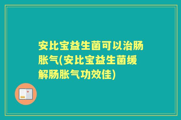 安比宝益生菌可以肠(安比宝益生菌缓解肠功效佳) 安比宝益生菌可以肠(安比宝益生菌缓解肠功效佳)