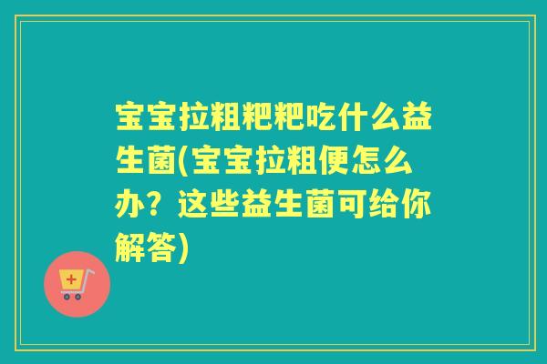 宝宝拉粗粑粑吃什么益生菌(宝宝拉粗便怎么办？这些益生菌可给你解答)