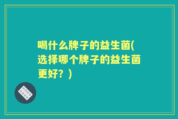 喝什么牌子的益生菌(选择哪个牌子的益生菌更好?) 喝什么牌子的益生菌(选择哪个牌子的益生菌更好?)