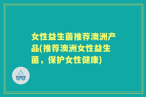 女性益生菌推荐澳洲产品(推荐澳洲女性益生菌，保护女性健康)
