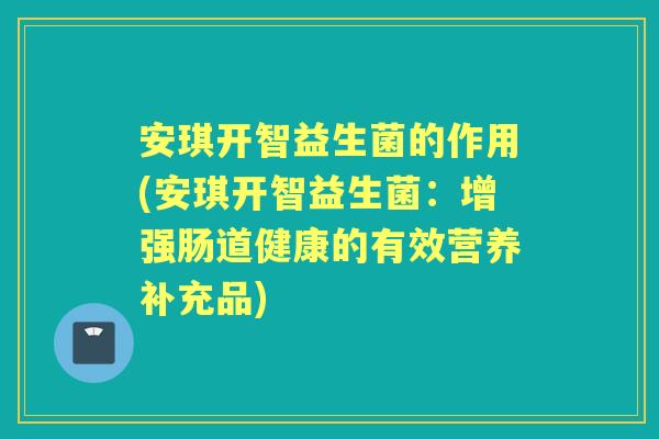 安琪开智益生菌的作用(安琪开智益生菌:增强肠道健康的有效营养补充品) 安琪开智益生菌的作用(安琪开智益生菌:增强肠道健康的有效营养补充品)