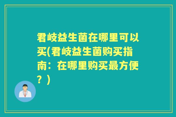 君岐益生菌在哪里可以买(君岐益生菌购买指南:在哪里购买方便?) 君岐益生菌在哪里可以买(君岐益生菌购买指南:在哪里购买方便?)