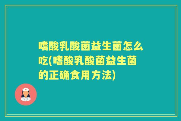 嗜酸乳酸菌益生菌怎么吃(嗜酸乳酸菌益生菌的正确食用方法)