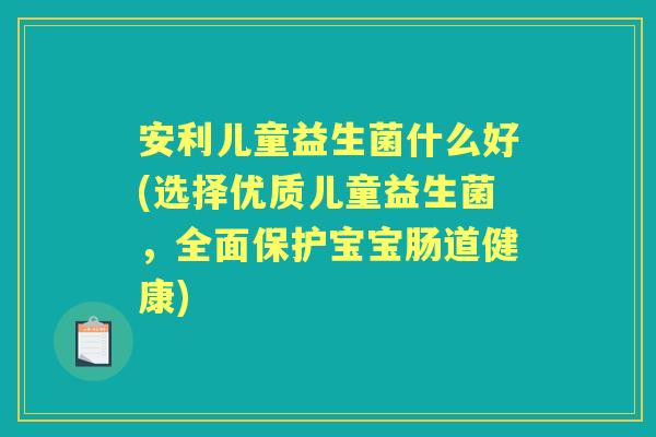 安利儿童益生菌什么好(选择优质儿童益生菌，全面保护宝宝肠道健康)