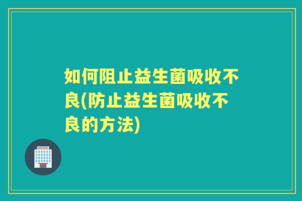 如何阻止益生菌吸收不良(防止益生菌吸收不良的方法) 如何阻止益生菌吸收不良(防止益生菌吸收不良的方法)