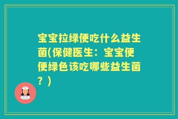 宝宝拉绿便吃什么益生菌(保健医生：宝宝便便绿色该吃哪些益生菌？)