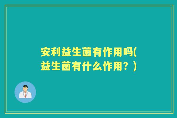 安利益生菌有作用吗(益生菌有什么作用？)