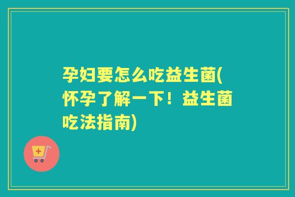 孕妇要怎么吃益生菌(怀孕了解一下!益生菌吃法指南) 孕妇要怎么吃益生菌(怀孕了解一下!益生菌吃法指南)