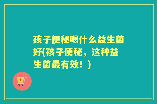 孩子喝什么益生菌好(孩子,这种益生菌有效!) 孩子喝什么益生菌好(孩子,这种益生菌有效!)
