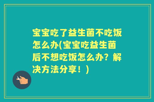 宝宝吃了益生菌不吃饭怎么办(宝宝吃益生菌后不想吃饭怎么办？解决方法分享！)