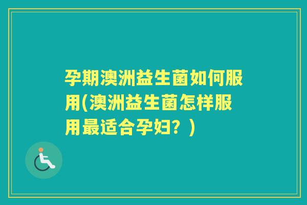 孕期澳洲益生菌如何服用(澳洲益生菌怎样服用适合孕妇？)