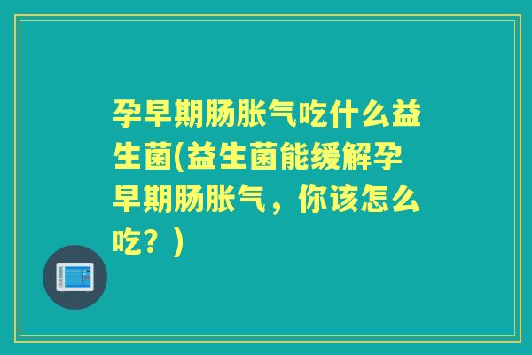 孕早期肠吃什么益生菌(益生菌能缓解孕早期肠,你该怎么吃?) 孕早期肠吃什么益生菌(益生菌能缓解孕早期肠,你该怎么吃?)