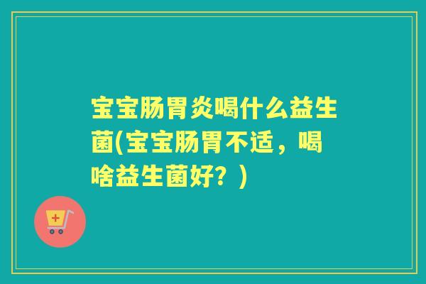 宝宝肠喝什么益生菌(宝宝肠胃不适,喝啥益生菌好?) 宝宝肠喝什么益生菌(宝宝肠胃不适,喝啥益生菌好?)