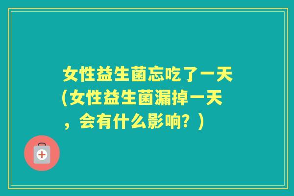 女性益生菌忘吃了一天(女性益生菌漏掉一天,会有什么影响?) 女性益生菌忘吃了一天(女性益生菌漏掉一天,会有什么影响?)