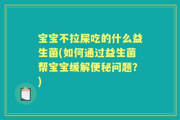 宝宝不拉屎吃的什么益生菌(如何通过益生菌帮宝宝缓解问题？)