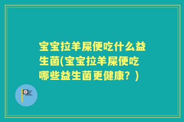 宝宝拉羊屎便吃什么益生菌(宝宝拉羊屎便吃哪些益生菌更健康?) 宝宝拉羊屎便吃什么益生菌(宝宝拉羊屎便吃哪些益生菌更健康?)