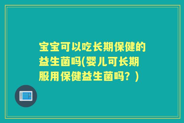 宝宝可以吃长期保健的益生菌吗(婴儿可长期服用保健益生菌吗?) 宝宝可以吃长期保健的益生菌吗(婴儿可长期服用保健益生菌吗?)