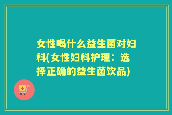 女性喝什么益生菌对(女性护理:选择正确的益生菌饮品) 女性喝什么益生菌对(女性护理:选择正确的益生菌饮品)
