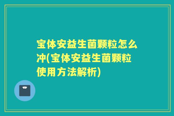 宝体安益生菌颗粒怎么冲(宝体安益生菌颗粒使用方法解析)