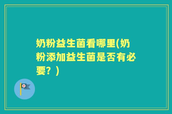 奶粉益生菌看哪里(奶粉添加益生菌是否有必要?) 奶粉益生菌看哪里(奶粉添加益生菌是否有必要?)