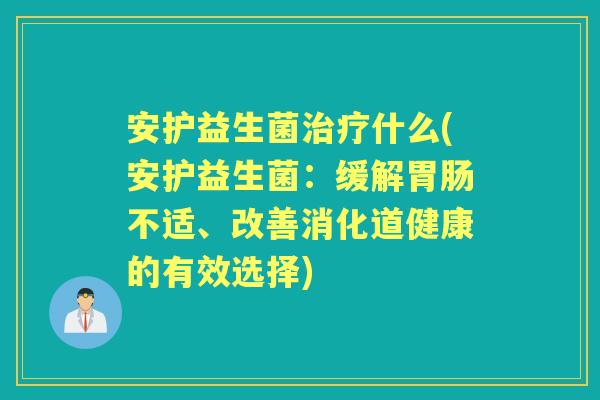 安护益生菌什么(安护益生菌:缓解不适、改善消化道健康的有效选择) 安护益生菌什么(安护益生菌:缓解不适、改善消化道健康的有效选择)