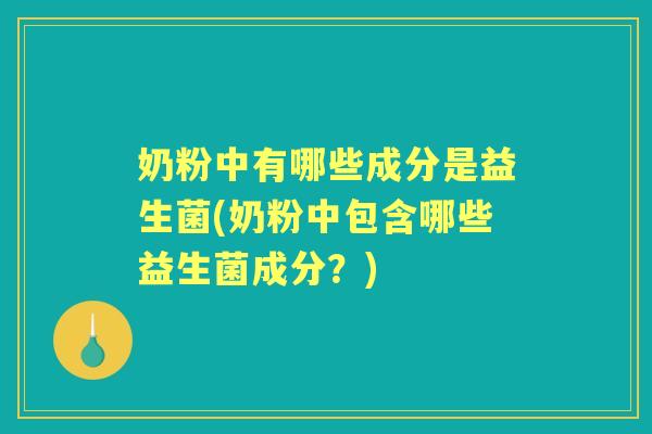 奶粉中有哪些成分是益生菌(奶粉中包含哪些益生菌成分?) 奶粉中有哪些成分是益生菌(奶粉中包含哪些益生菌成分?)