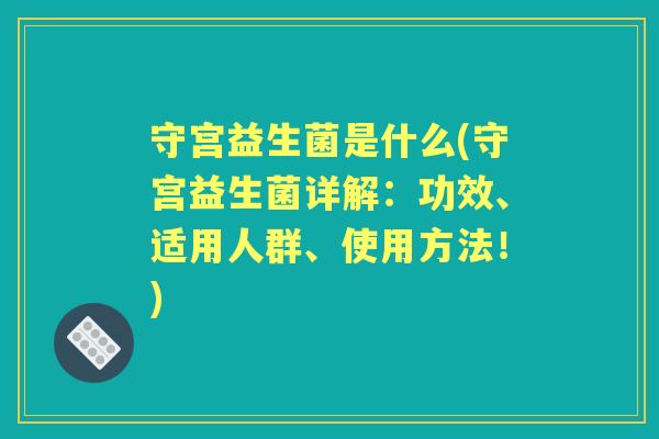 守宫益生菌是什么(守宫益生菌详解:功效、适用人群、使用方法!) 守宫益生菌是什么(守宫益生菌详解:功效、适用人群、使用方法!)