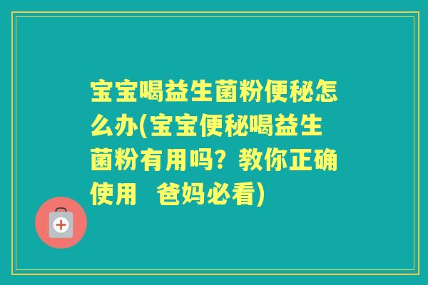 宝宝喝益生菌粉怎么办(宝宝喝益生菌粉有用吗？教你正确使用  爸妈必看)