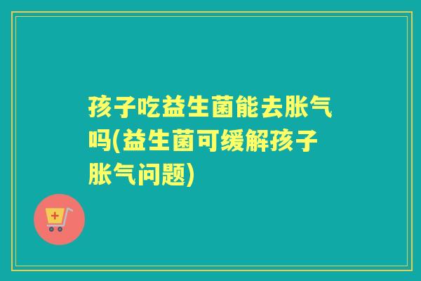 孩子吃益生菌能去吗(益生菌可缓解孩子问题) 孩子吃益生菌能去吗(益生菌可缓解孩子问题)