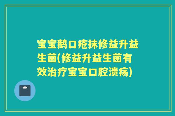 宝宝鹅口疮抹修益升益生菌(修益升益生菌有效宝宝) 宝宝鹅口疮抹修益升益生菌(修益升益生菌有效宝宝)