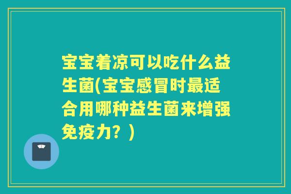 宝宝着凉可以吃什么益生菌(宝宝时适合用哪种益生菌来增强力?) 宝宝着凉可以吃什么益生菌(宝宝时适合用哪种益生菌来增强力?)
