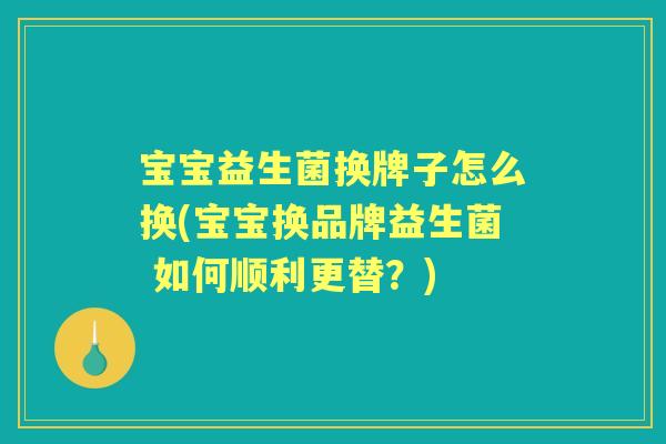 宝宝益生菌换牌子怎么换(宝宝换品牌益生菌 如何顺利更替?) 宝宝益生菌换牌子怎么换(宝宝换品牌益生菌 如何顺利更替?)