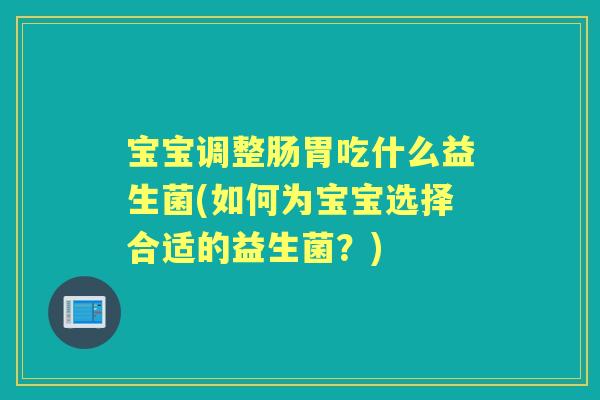 宝宝调整肠胃吃什么益生菌(如何为宝宝选择合适的益生菌?) 宝宝调整肠胃吃什么益生菌(如何为宝宝选择合适的益生菌?)
