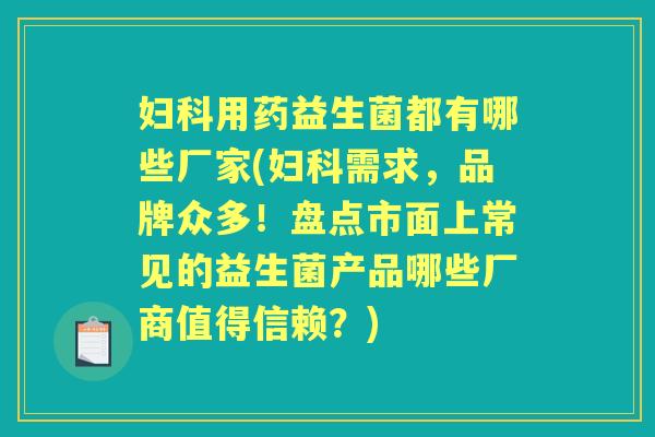 用药益生菌都有哪些厂家(需求，品牌众多！盘点市面上常见的益生菌产品哪些厂商值得信赖？)