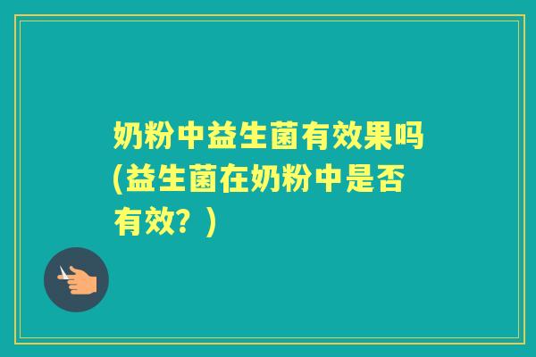 奶粉中益生菌有效果吗(益生菌在奶粉中是否有效?) 奶粉中益生菌有效果吗(益生菌在奶粉中是否有效?)