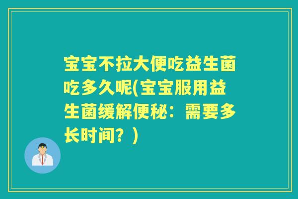 宝宝不拉大便吃益生菌吃多久呢(宝宝服用益生菌缓解:需要多长时间?) 宝宝不拉大便吃益生菌吃多久呢(宝宝服用益生菌缓解:需要多长时间?)