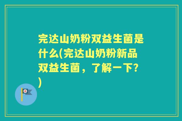 完达山奶粉双益生菌是什么(完达山奶粉新品双益生菌，了解一下？)