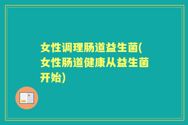 女性调理肠道益生菌(女性肠道健康从益生菌开始) 女性调理肠道益生菌(女性肠道健康从益生菌开始)