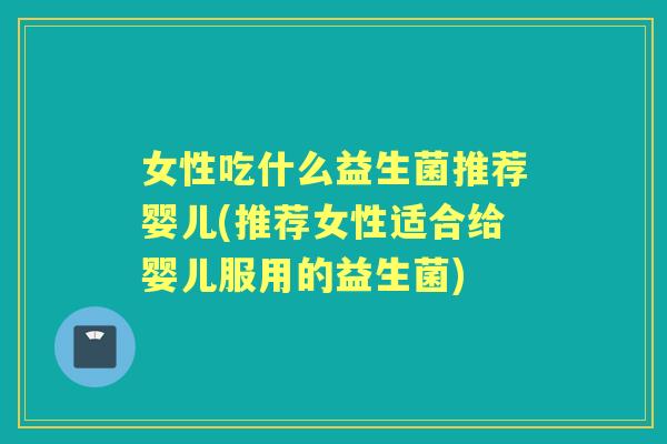 女性吃什么益生菌推荐婴儿(推荐女性适合给婴儿服用的益生菌) 女性吃什么益生菌推荐婴儿(推荐女性适合给婴儿服用的益生菌)