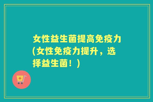 女性益生菌提高力(女性力提升，选择益生菌！)