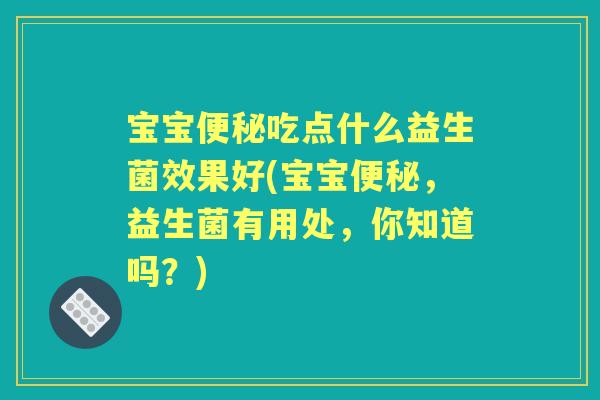 宝宝吃点什么益生菌效果好(宝宝,益生菌有用处,你知道吗?) 宝宝吃点什么益生菌效果好(宝宝,益生菌有用处,你知道吗?)