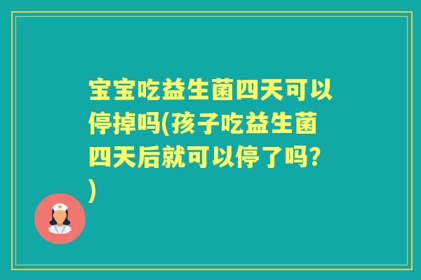 宝宝吃益生菌四天可以停掉吗(孩子吃益生菌四天后就可以停了吗?) 宝宝吃益生菌四天可以停掉吗(孩子吃益生菌四天后就可以停了吗?)