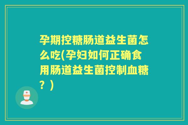 孕期控糖肠道益生菌怎么吃(孕妇如何正确食用肠道益生菌控制?) 孕期控糖肠道益生菌怎么吃(孕妇如何正确食用肠道益生菌控制?)