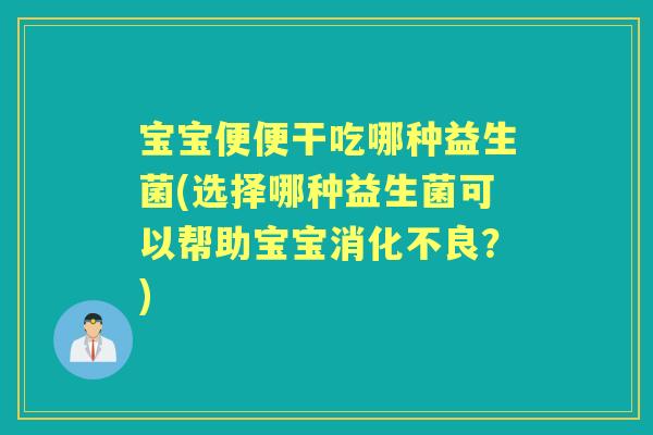 宝宝便便干吃哪种益生菌(选择哪种益生菌可以帮助宝宝?) 宝宝便便干吃哪种益生菌(选择哪种益生菌可以帮助宝宝?)
