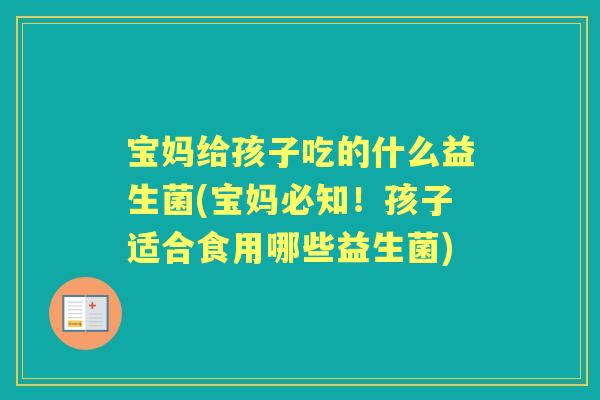 宝妈给孩子吃的什么益生菌(宝妈必知!孩子适合食用哪些益生菌) 宝妈给孩子吃的什么益生菌(宝妈必知!孩子适合食用哪些益生菌)