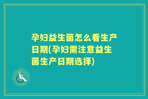 孕妇益生菌怎么看生产日期(孕妇需注意益生菌生产日期选择) 孕妇益生菌怎么看生产日期(孕妇需注意益生菌生产日期选择)