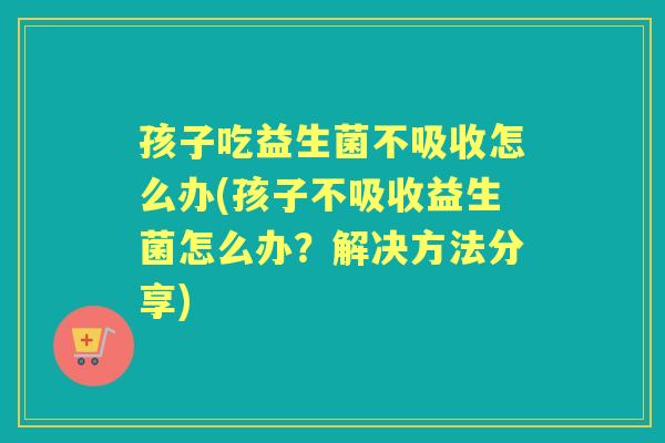 孩子吃益生菌不吸收怎么办(孩子不吸收益生菌怎么办?解决方法分享) 孩子吃益生菌不吸收怎么办(孩子不吸收益生菌怎么办?解决方法分享)