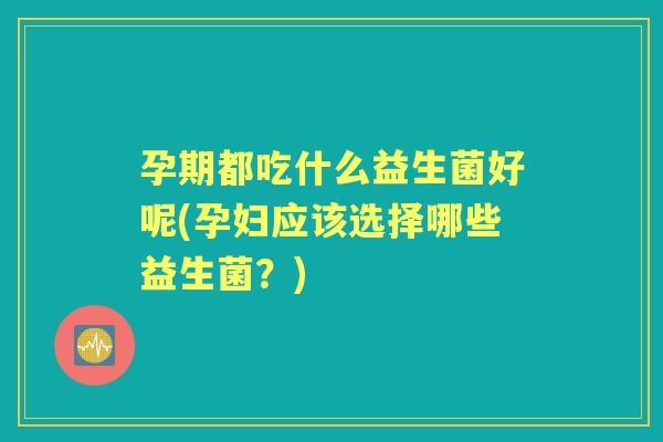 孕期都吃什么益生菌好呢(孕妇应该选择哪些益生菌？)