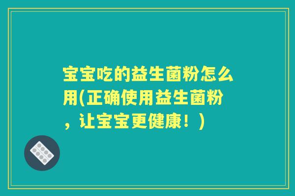宝宝吃的益生菌粉怎么用(正确使用益生菌粉,让宝宝更健康!) 宝宝吃的益生菌粉怎么用(正确使用益生菌粉,让宝宝更健康!)